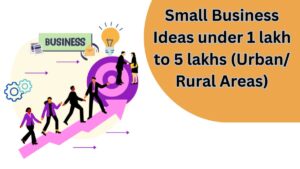 Small Business Ideas under 1 lakh to 5 lakhs (Urban/ Rural Areas)